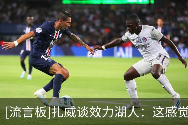 [流言板]扎威谈效力湖人：这感觉太棒了，我让家乡扬名立万了
